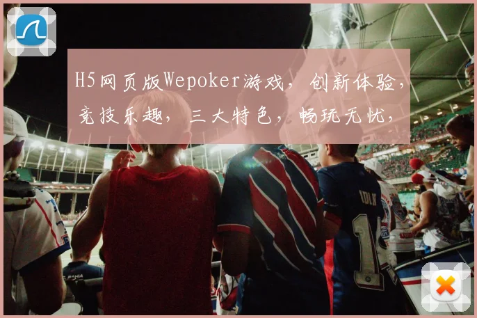 H5网页版Wepoker游戏，创新体验，竞技乐趣，三大特色，畅玩无忧，一触即达