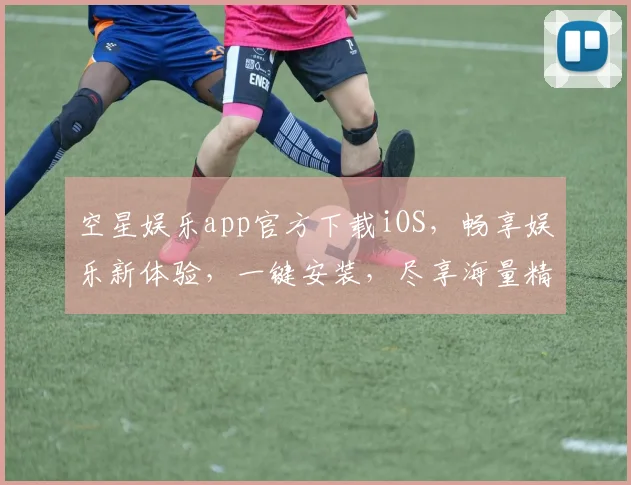空星娱乐app官方下载iOS，畅享娱乐新体验，一键安装，尽享海量精彩，快来下载