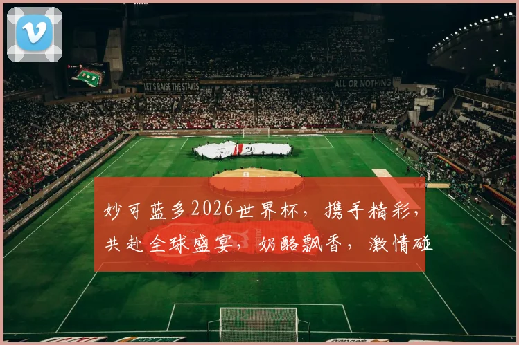 妙可蓝多2026世界杯，携手精彩，共赴全球盛宴，奶酪飘香，激情碰撞