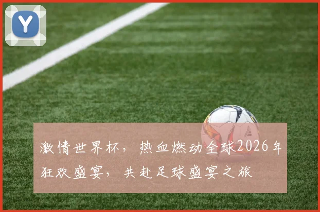 激情世界杯，热血燃动全球2026年狂欢盛宴，共赴足球盛宴之旅