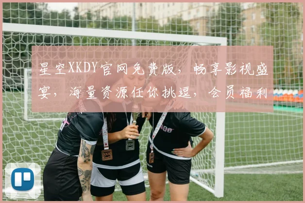 星空XKDY官网免费版，畅享影视盛宴，海量资源任你挑逗，会员福利三重奏，不容错过