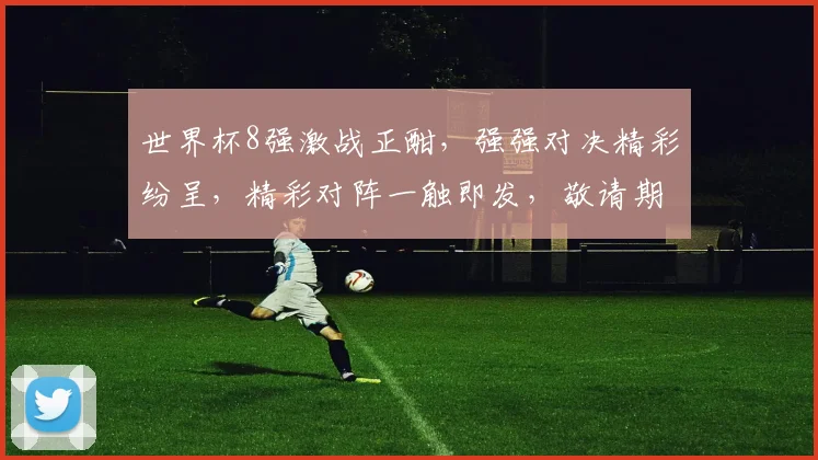 世界杯8强激战正酣，强强对决精彩纷呈，精彩对阵一触即发，敬请期待