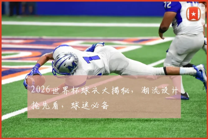 2026世界杯球衣大揭秘，潮流设计抢先看，球迷必备