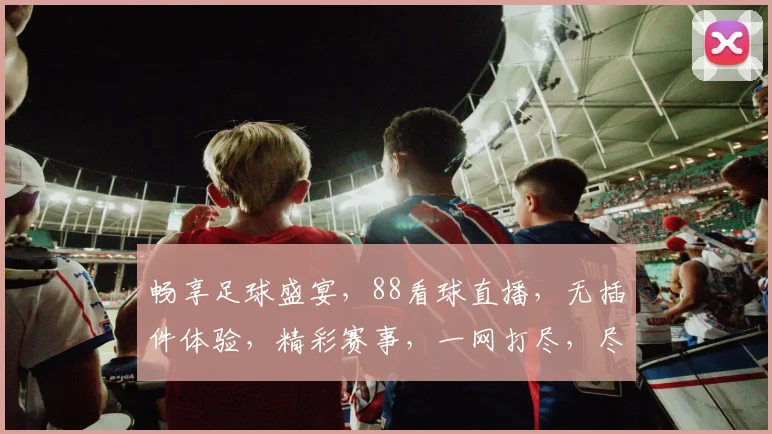 畅享足球盛宴，88看球直播，无插件体验，精彩赛事，一网打尽，尽在指尖