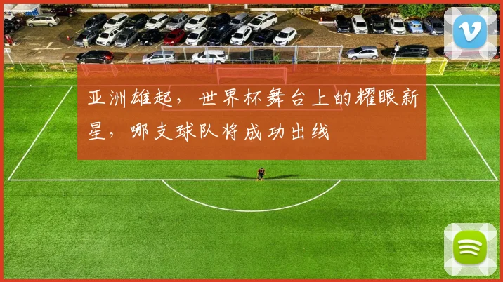 亚洲雄起，世界杯舞台上的耀眼新星，哪支球队将成功出线