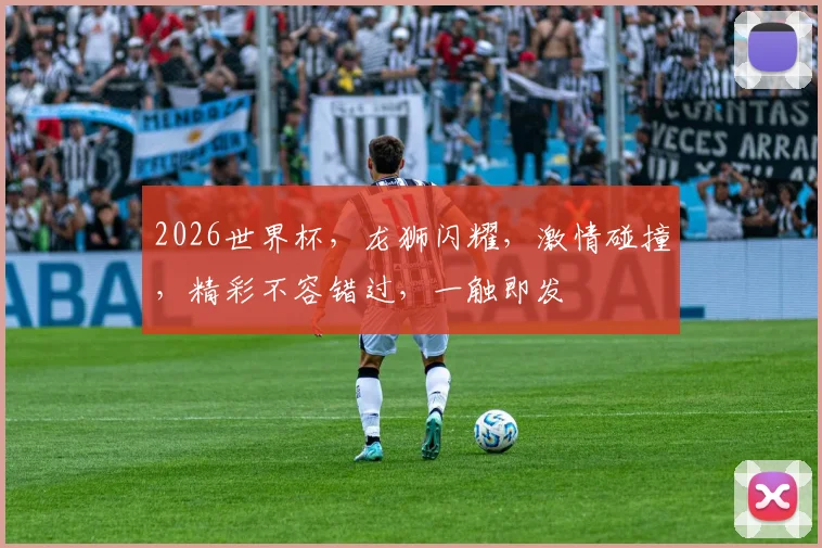 2026世界杯，龙狮闪耀，激情碰撞，精彩不容错过，一触即发