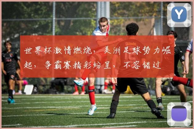 世界杯激情燃烧，美洲足球势力崛起，争霸赛精彩纷呈，不容错过