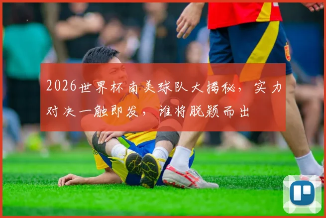 2026世界杯南美球队大揭秘，实力对决一触即发，谁将脱颖而出