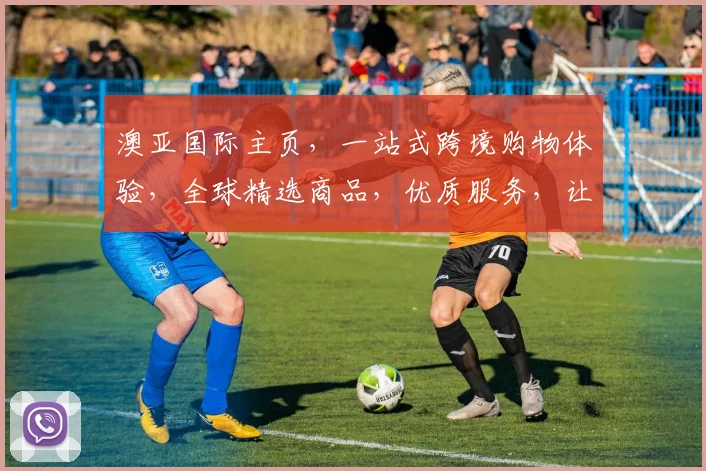 澳亚国际主页，一站式跨境购物体验，全球精选商品，优质服务，让您购物无忧，三重惊喜，尽在澳亚国际