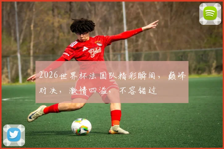 2026世界杯法国队精彩瞬间，巅峰对决，激情四溢，不容错过