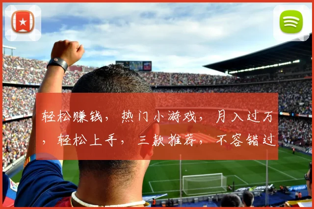 轻松赚钱，热门小游戏，月入过万，轻松上手，三款推荐，不容错过