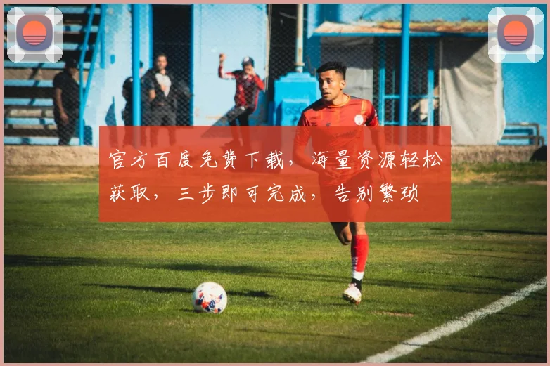 官方百度免费下载，海量资源轻松获取，三步即可完成，告别繁琐