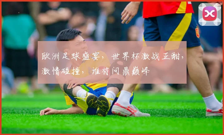 欧洲足球盛宴，世界杯激战正酣，激情碰撞，谁将问鼎巅峰