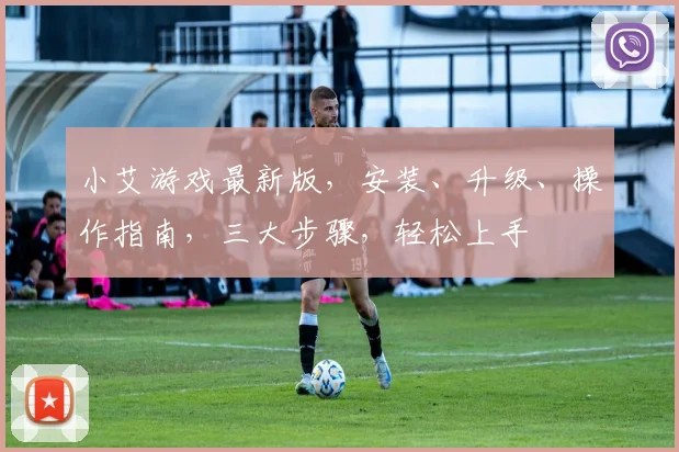 小艾游戏最新版，安装、升级、操作指南，三大步骤，轻松上手