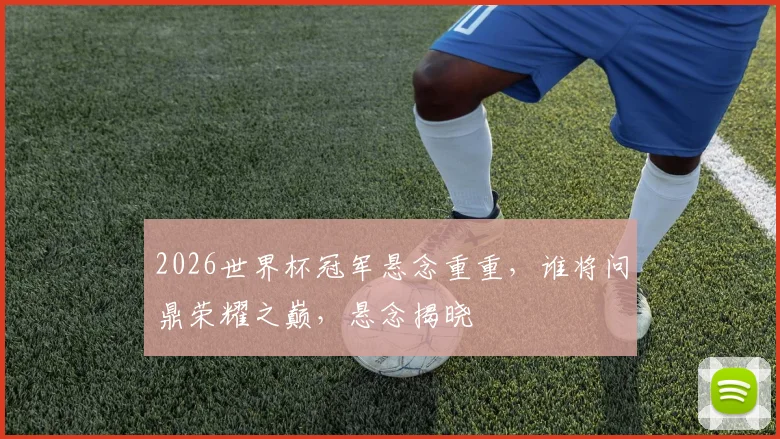 2026世界杯冠军悬念重重，谁将问鼎荣耀之巅，悬念揭晓